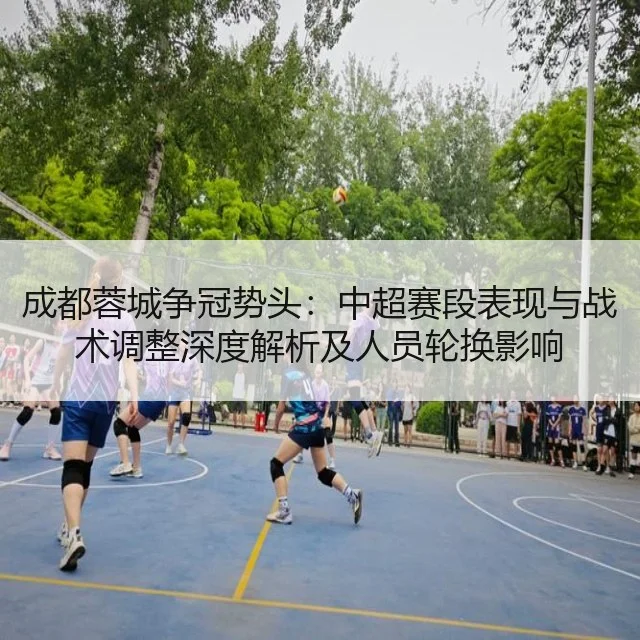 成都蓉城争冠势头：中超赛段表现与战术调整深度解析及人员轮换影响